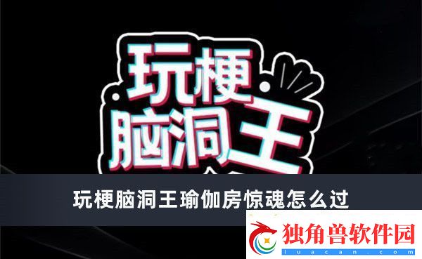 玩梗脑洞王瑜伽房惊魂怎么过