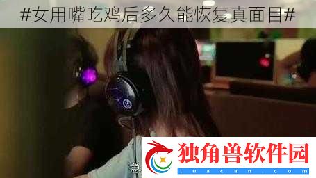 #女用嘴吃鸡后多久能恢复真面目#