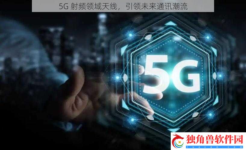5G-射频领域天线-引领未来通讯潮流