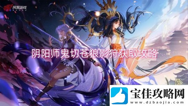 阴阳师鬼切苍狼影狩获取攻略-阴阳师鬼切苍狼影狩获取一览