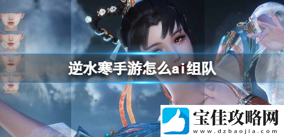 逆水寒手游怎么ai组队-ai组队玩法攻略