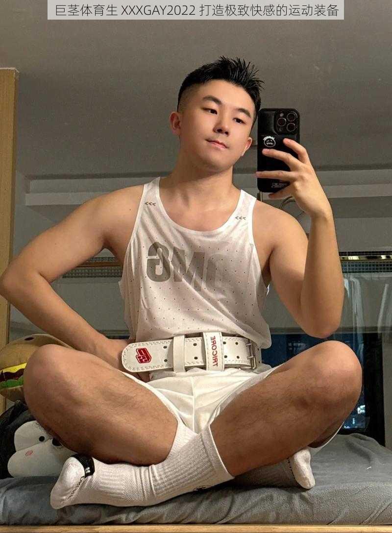 巨茎体育生 XXXGAY2022 打造极致快感的运动装备