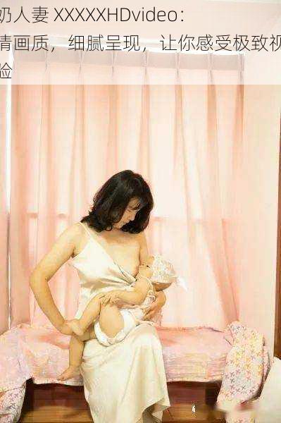 喂奶人妻 XXXXXHDvideo：高清画质，细腻呈现，让你感受极致视觉体验