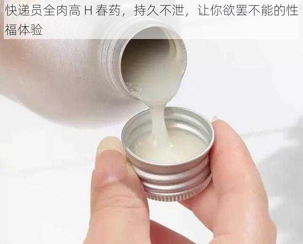 快递员全肉高 H 春药，持久不泄，让你欲罢不能的性福体验