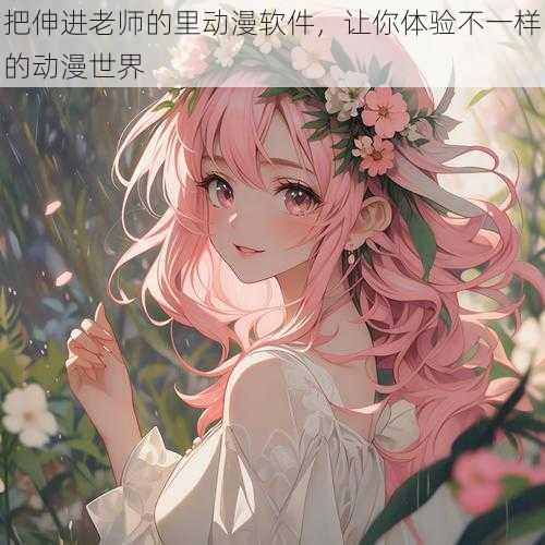 把伸进老师的里动漫软件，让你体验不一样的动漫世界