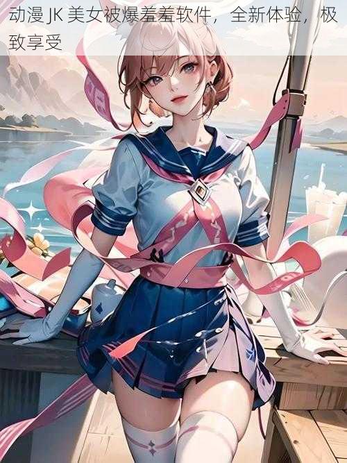 动漫 JK 美女被爆羞羞软件，全新体验，极致享受
