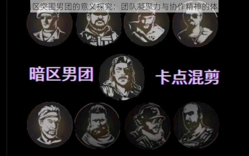 暗区突围男团的意义探究:团队凝聚力与协作精神的体现