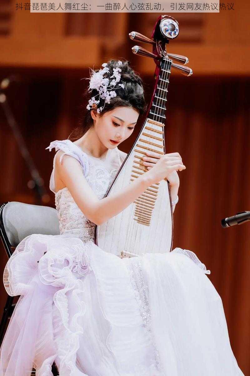 抖音琵琶美人舞红尘：一曲醉人心弦乱动，引发网友热议热议