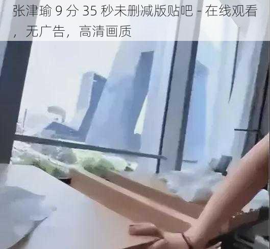 张津瑜 9 分 35 秒未删减版贴吧 - 在线观看,无广告,高清画质