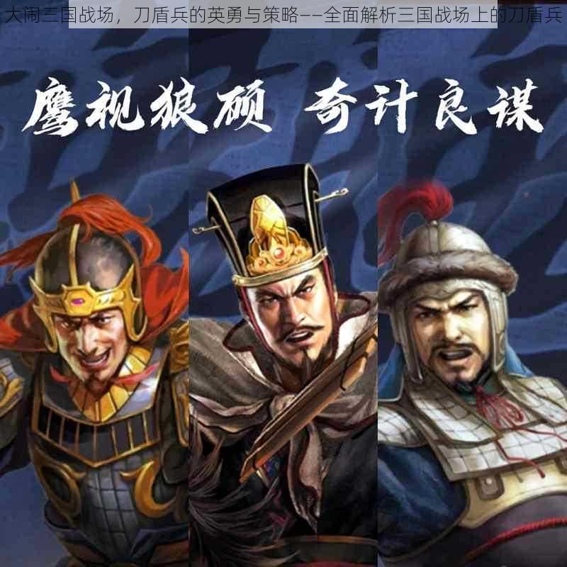 大闹三国战场,刀盾兵的英勇与策略——全面解析三国战场上的刀盾兵