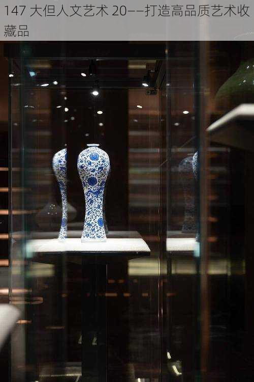 147 大但人文艺术 20——打造高品质艺术收藏品