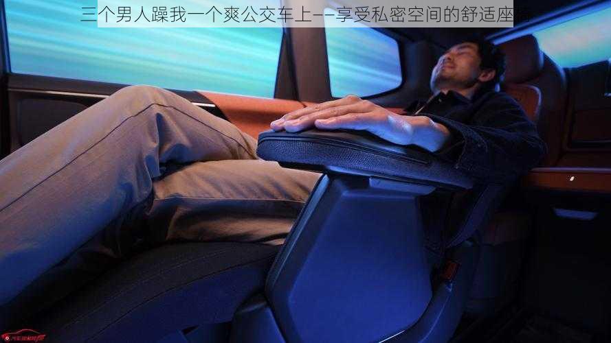 三个男人躁我一个爽公交车上——享受私密空间的舒适座椅