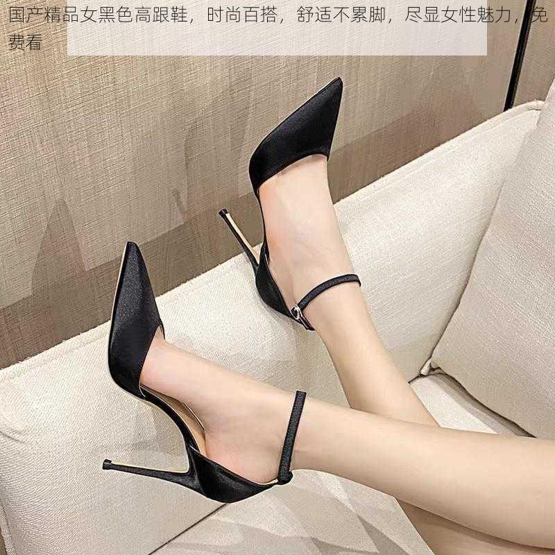 国产精品女黑色高跟鞋,时尚百搭,舒适不累脚,尽显女性魅力,免费看