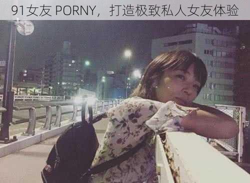 91女友 PORNY,打造极致私人女友体验