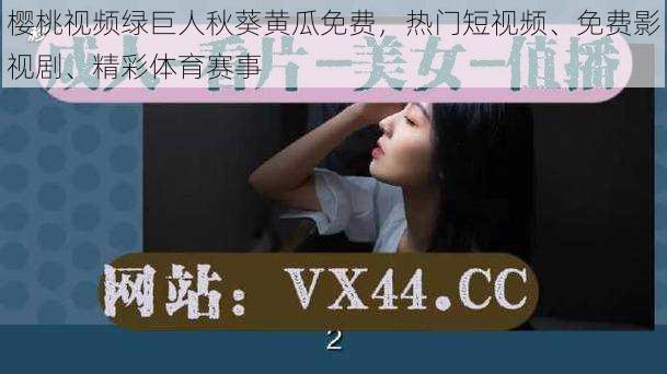 樱桃视频绿巨人秋葵黄瓜免费,热门短视频、免费影视剧、精彩体育赛事