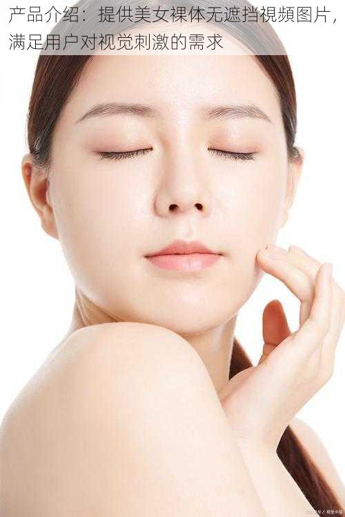 产品介绍:提供美女裸体无遮挡視頻图片,满足用户对视觉刺激的需求
