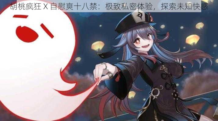 胡桃疯狂 X **爽十八禁:极致私密体验,探索未知快感