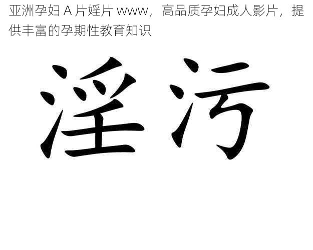 亚洲孕妇 A 片婬片 www,高品质孕妇成人影片,提供丰富的孕期性教育知识