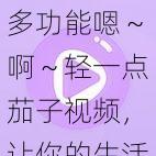多功能嗯~啊~轻一点茄子视频,让你的生活更精彩
