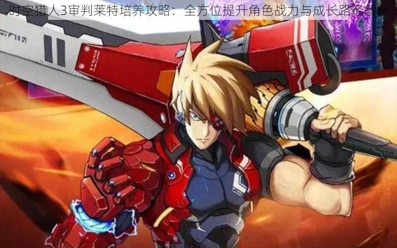 时空猎人3审判莱特培养攻略:全方位提升角色战力与成长路径解析
