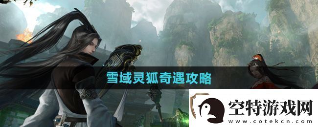 逆水寒手游雪域灵狐奇遇怎么做：每日任务快速完成秘诀