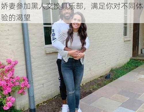 娇妻参加黑人交换具乐部，满足你对不同体验的渴望