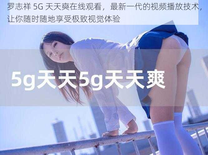 罗志祥 5G 天天奭在线观看,最新一代的视频播放技术,让你随时随地享受极致视觉体验