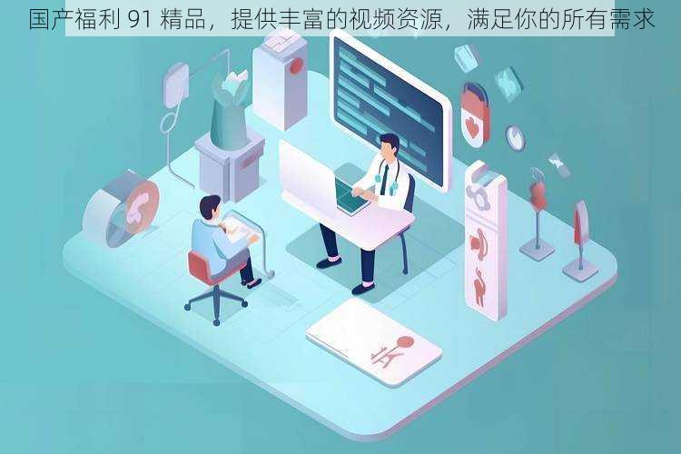 国产福利 91 精品,提供丰富的视频资源,满足你的所有需求