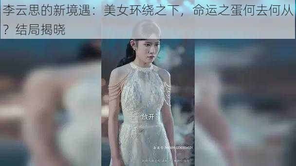 李云思的新境遇:美女环绕之下,命运之蛋何去何从?结局揭晓