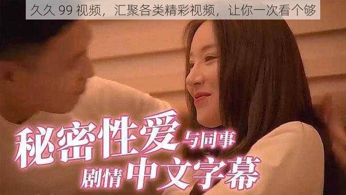 久久 99 视频,汇聚各类精彩视频,让你一次看个够