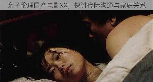 亲子伦理国产电影XX，探讨代际沟通与家庭关系