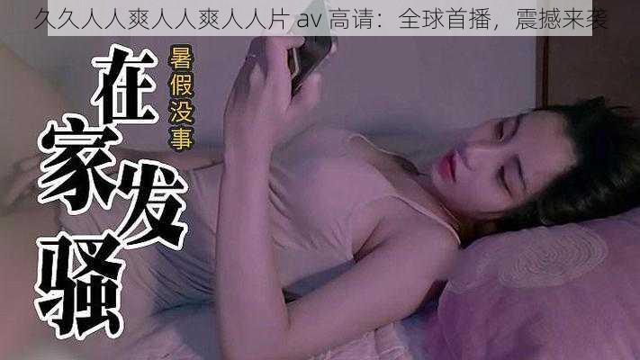 久久人人爽人人爽人人片 av 高请：全球首播，震撼来袭