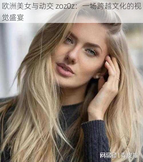欧洲美女与动交 zoz0z：一场跨越文化的视觉盛宴