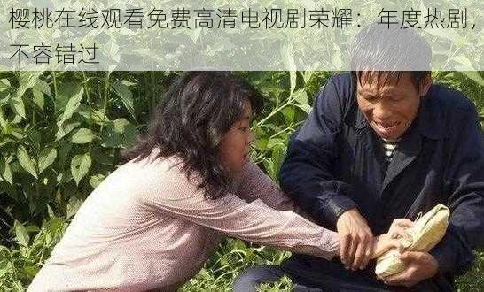 樱桃在线观看免费高清电视剧荣耀：年度热剧，不容错过