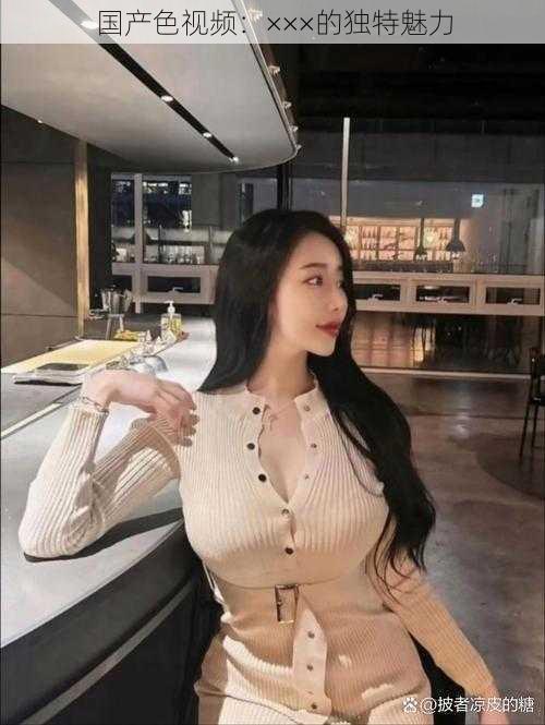 国产色视频：×××的独特魅力