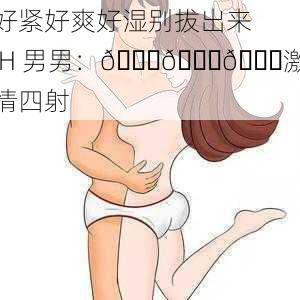 好紧好爽好湿别拔出来 H 男男：