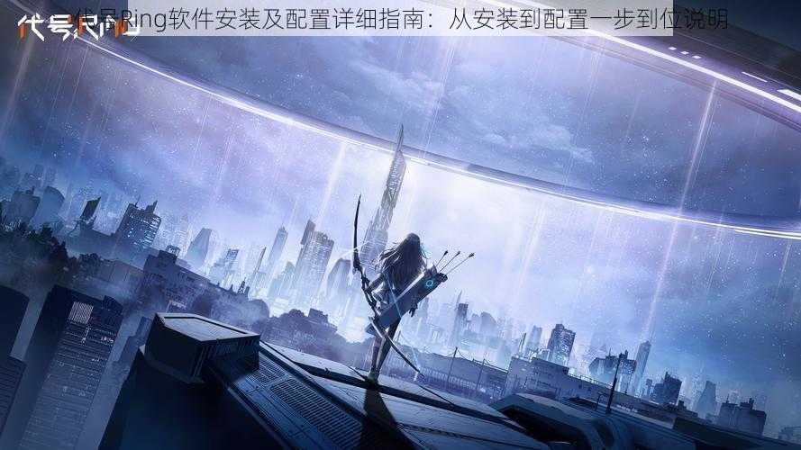 代号Ring软件安装及配置详细指南：从安装到配置一步到位说明