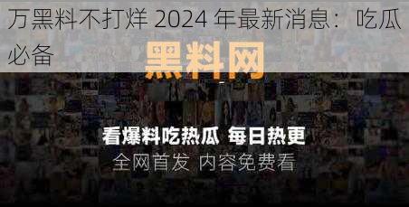 万黑料不打烊 2024 年最新消息：吃瓜必备