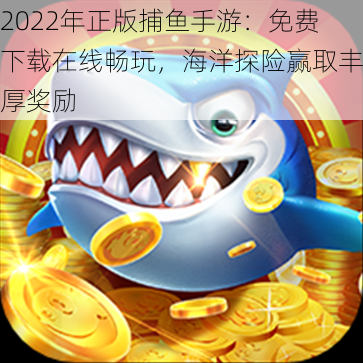 2022年正版捕鱼手游：免费下载在线畅玩，海洋探险赢取丰厚奖励