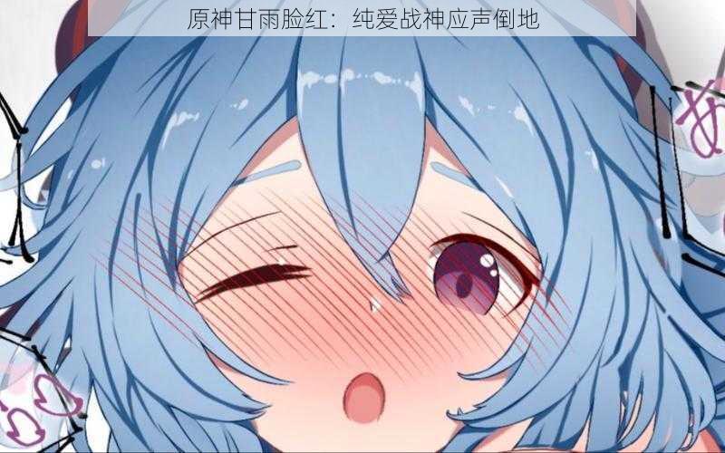原神甘雨脸红：纯爱战神应声倒地