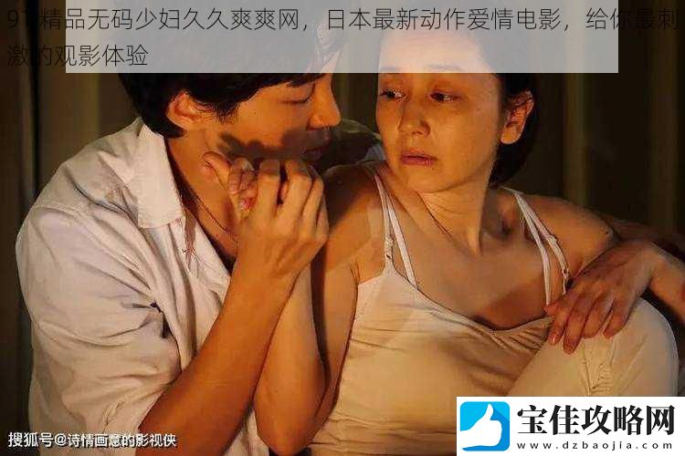 91精品无码少妇久久爽爽网日本最新动作爱情电影给你最刺激的观影体验