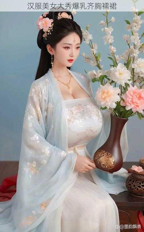 汉服美女大秀爆乳齐胸襦裙