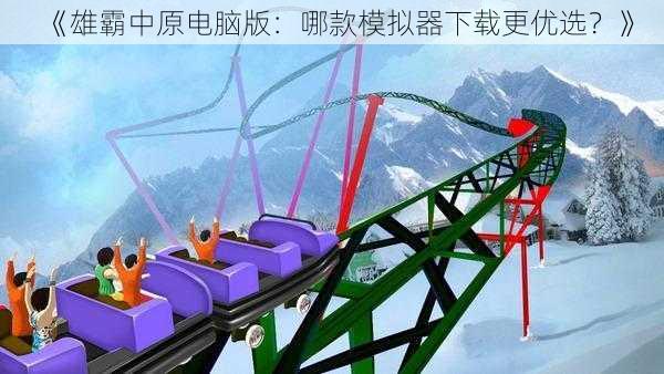 《雄霸中原电脑版：哪款模拟器下载更优选？》