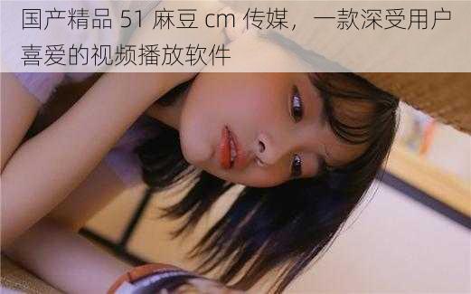 国产精品 51 麻豆 cm 传媒,一款深受用户喜爱的视频播放软件