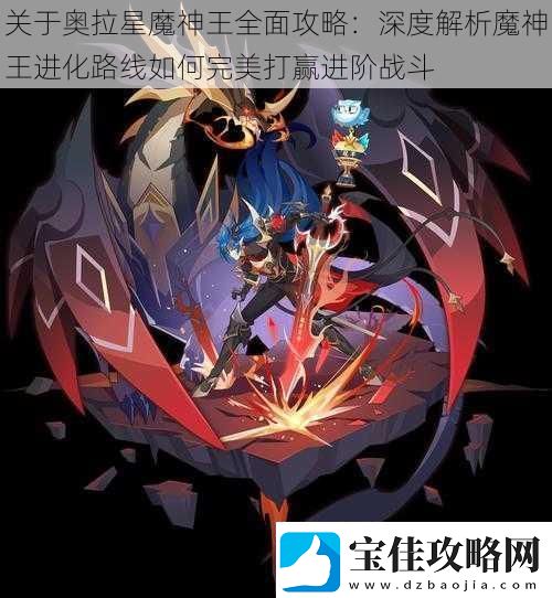 关于奥拉星魔神王全面攻略：深度解析魔神王进化路线如何完美打赢进阶战斗
