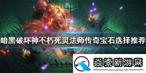 暗黑破坏神不朽死灵法师宝石怎么选择-死灵法师宝石选择搭配推荐