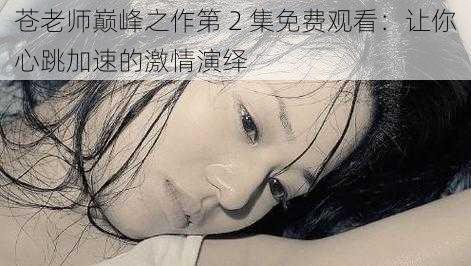 苍老师巅峰之作第 2 集免费观看:让你心跳加速的激情演绎
