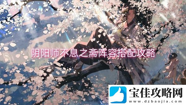 阴阳师不息之斋阵容搭配攻略-阴阳师不息之斋阵容搭配一览