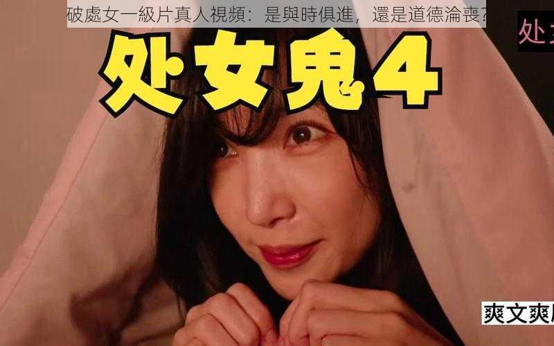 破處女一級片真人視頻:是與時俱進,還是道德淪喪?