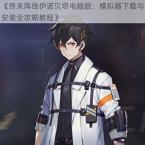 《终末阵线伊诺贝塔电脑版:模拟器下载与安装全攻略教程》